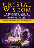 Crystal Wisdom: A Beginner’s Guide to Crystal Healing and Their Meanings and Uses